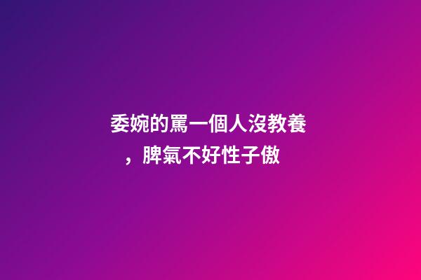 委婉的罵一個人沒教養，脾氣不好性子傲